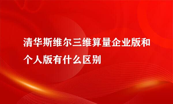 清华斯维尔三维算量企业版和个人版有什么区别