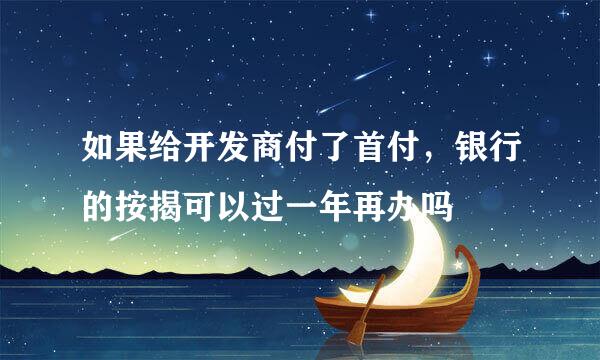 如果给开发商付了首付，银行的按揭可以过一年再办吗