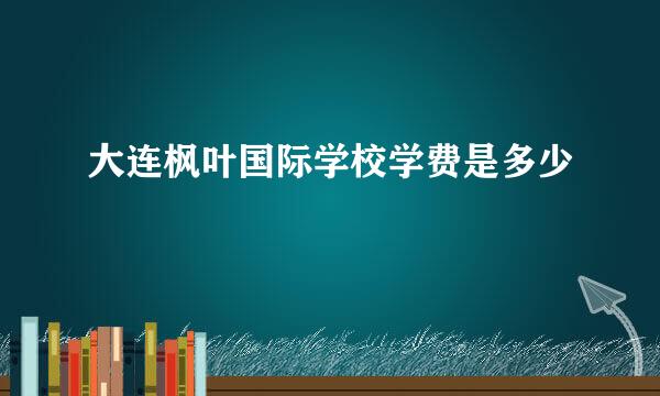 大连枫叶国际学校学费是多少