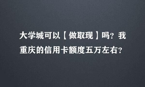 大学城可以【做取现】吗？我重庆的信用卡额度五万左右？