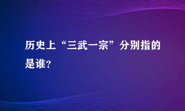 历史上“三武一宗”分别指的是谁？