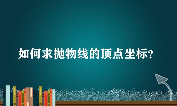 如何求抛物线的顶点坐标？