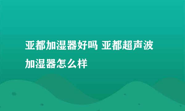 亚都加湿器好吗 亚都超声波加湿器怎么样