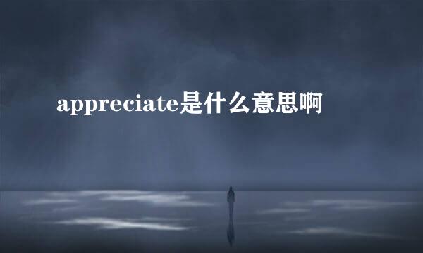 appreciate是什么意思啊