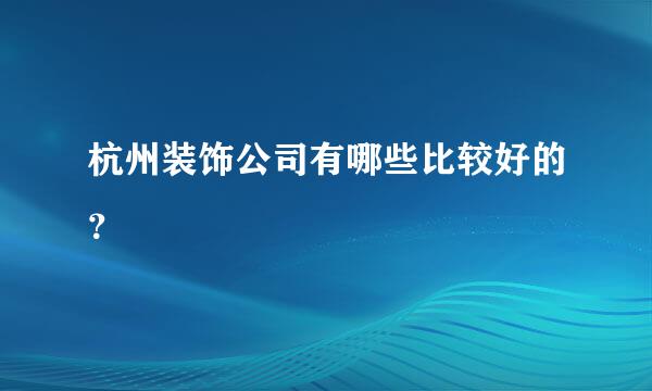 杭州装饰公司有哪些比较好的？