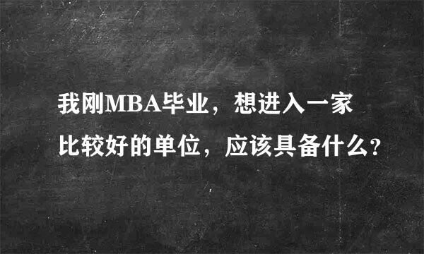 我刚MBA毕业，想进入一家比较好的单位，应该具备什么？