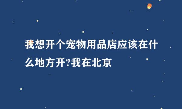 我想开个宠物用品店应该在什么地方开?我在北京