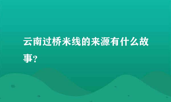 云南过桥米线的来源有什么故事？