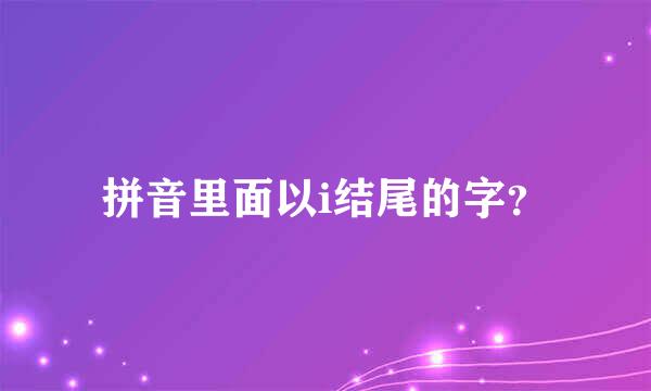 拼音里面以i结尾的字？