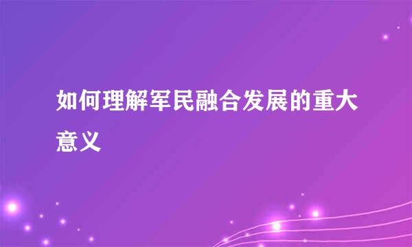 如何理解军民融合发展的重大意义