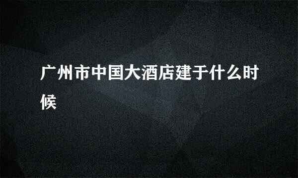 广州市中国大酒店建于什么时候