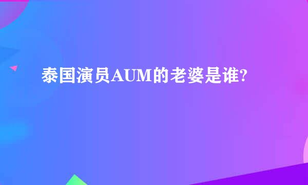 泰国演员AUM的老婆是谁?