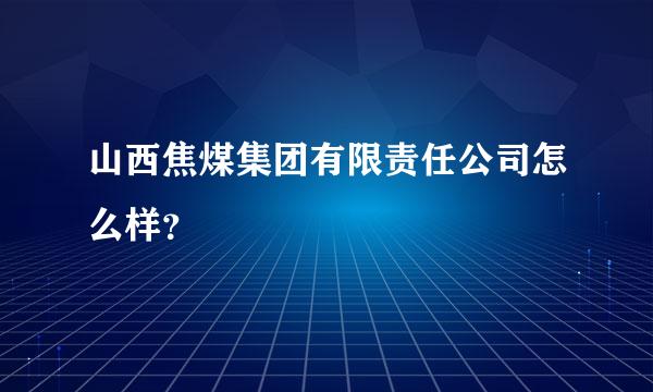 山西焦煤集团有限责任公司怎么样？