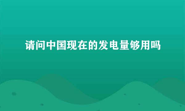 请问中国现在的发电量够用吗