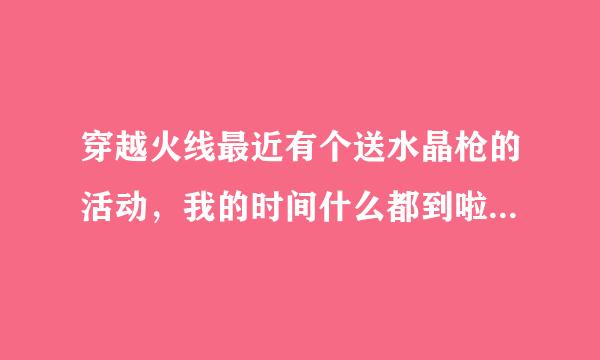 穿越火线最近有个送水晶枪的活动，我的时间什么都到啦 去哪领礼物啊？要详细点啊？