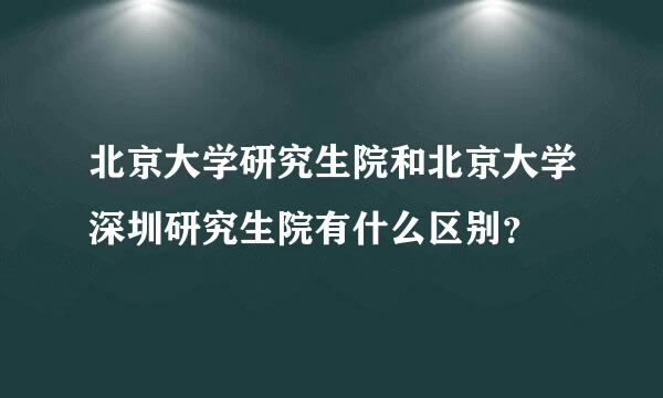 北京大学研究生院和北京大学深圳研究生院有什么区别？