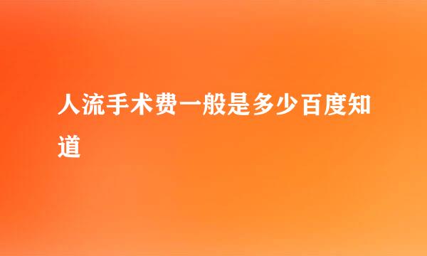 人流手术费一般是多少百度知道