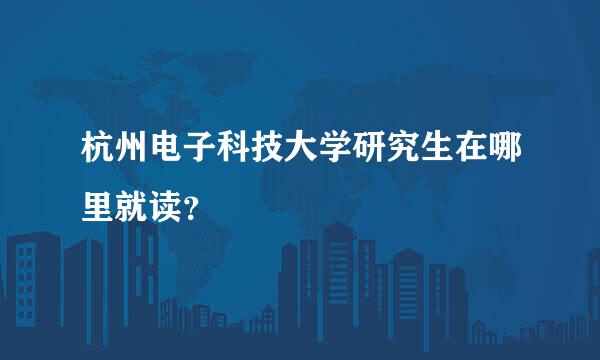 杭州电子科技大学研究生在哪里就读？