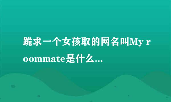 跪求一个女孩取的网名叫My roommate是什么意思求解