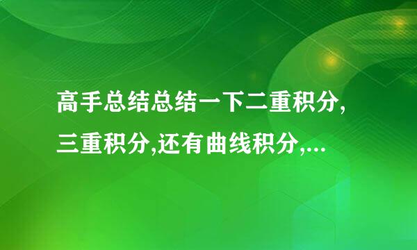 高手总结总结一下二重积分,三重积分,还有曲线积分,曲面积分它们的区别和用法.