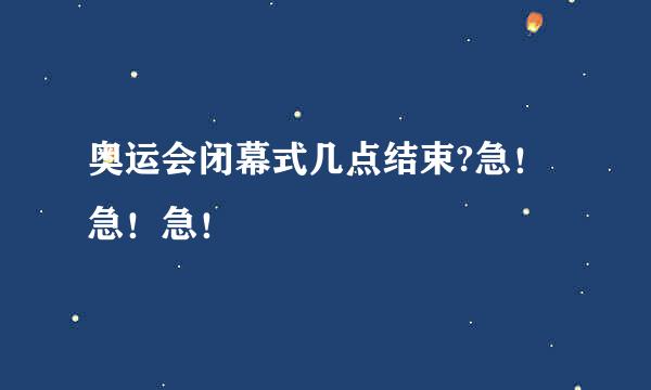 奥运会闭幕式几点结束?急！急！急！