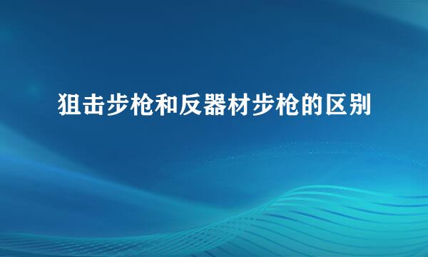 狙击步枪和反器材步枪的区别