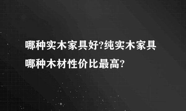 哪种实木家具好?纯实木家具哪种木材性价比最高?