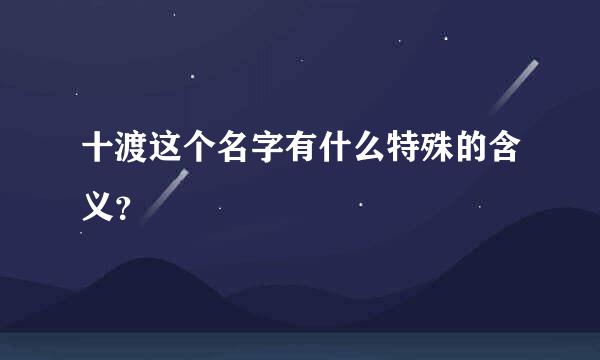 十渡这个名字有什么特殊的含义？