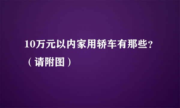 10万元以内家用轿车有那些？（请附图）