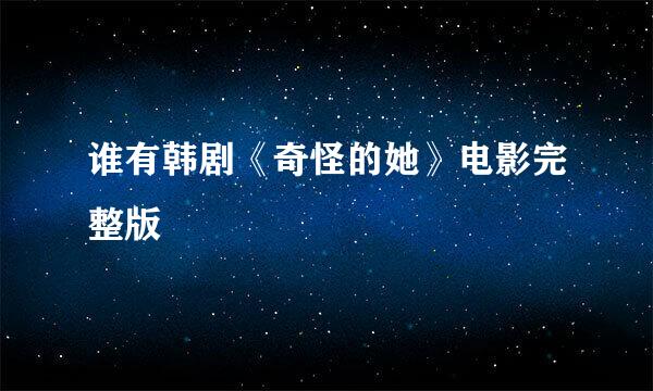 谁有韩剧《奇怪的她》电影完整版