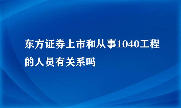 东方证券上市和从事1040工程的人员有关系吗