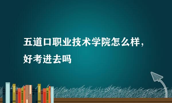 五道口职业技术学院怎么样，好考进去吗