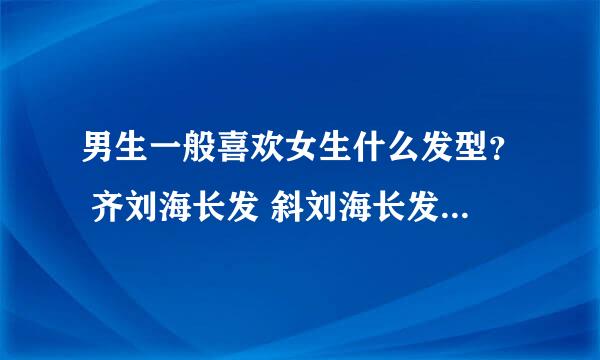 男生一般喜欢女生什么发型？ 齐刘海长发 斜刘海长发 三七分的长发 齐刘海短发 斜刘海短发 直发 卷