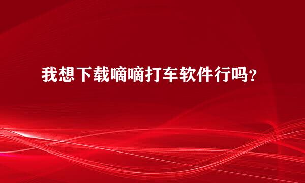 我想下载嘀嘀打车软件行吗？