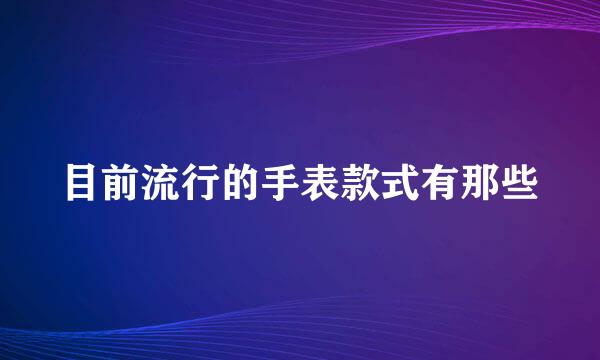 目前流行的手表款式有那些