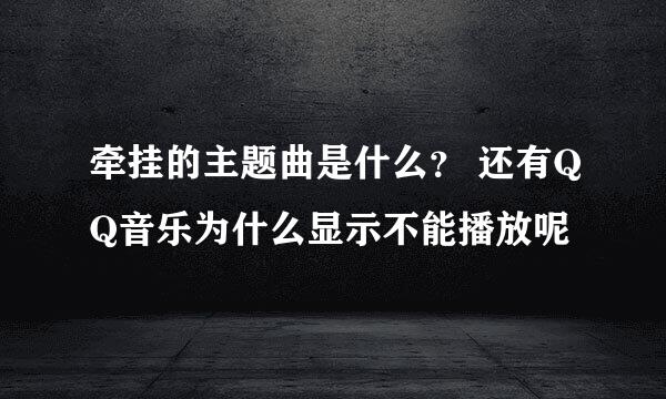 牵挂的主题曲是什么？ 还有QQ音乐为什么显示不能播放呢