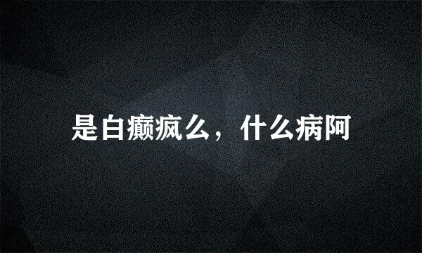 是白癫疯么，什么病阿