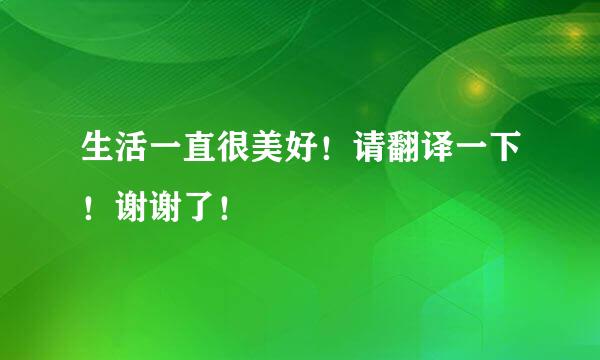 生活一直很美好！请翻译一下！谢谢了！