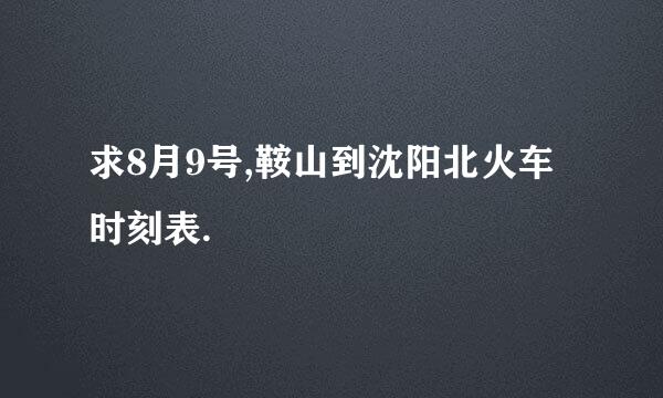 求8月9号,鞍山到沈阳北火车时刻表.