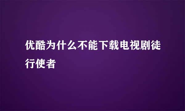 优酷为什么不能下载电视剧徒行使者