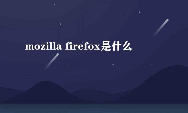 mozilla firefox是什么