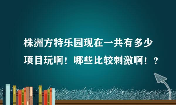 株洲方特乐园现在一共有多少项目玩啊！哪些比较刺激啊！？