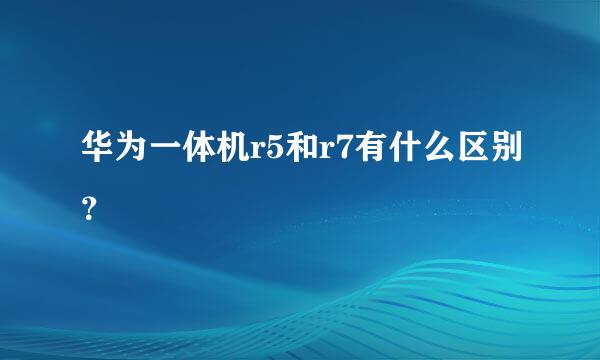 华为一体机r5和r7有什么区别？