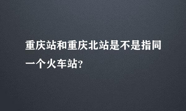 重庆站和重庆北站是不是指同一个火车站？