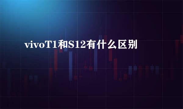 vivoT1和S12有什么区别