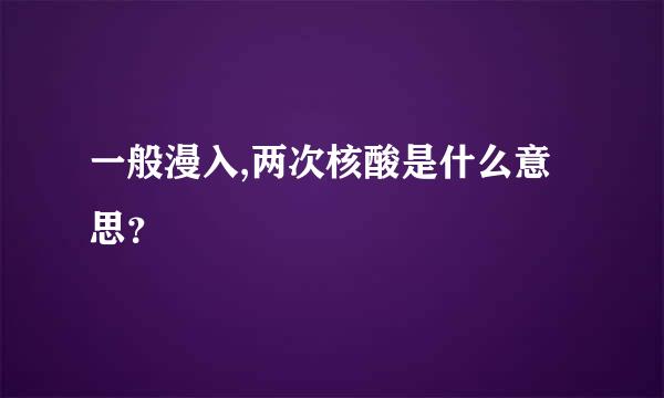 一般漫入,两次核酸是什么意思？