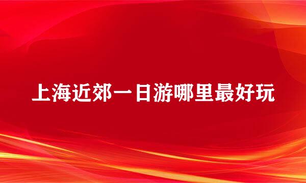 上海近郊一日游哪里最好玩