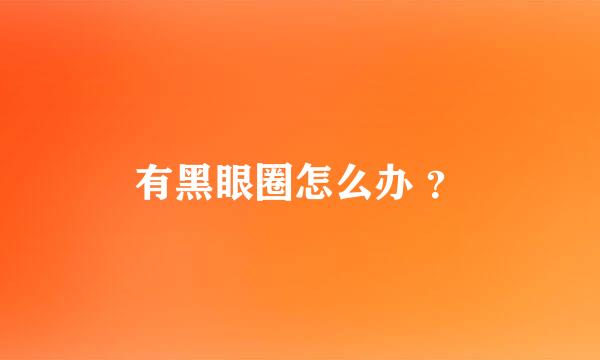 有黑眼圈怎么办 ？