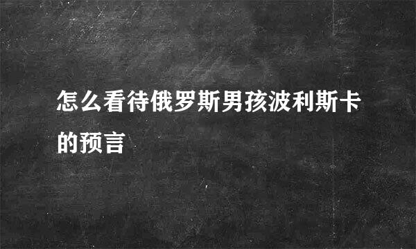 怎么看待俄罗斯男孩波利斯卡的预言