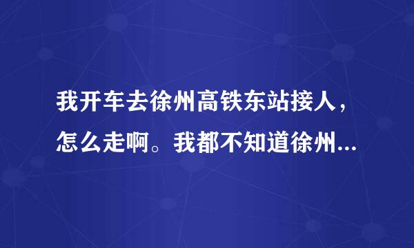 我开车去徐州高铁东站接人，怎么走啊。我都不知道徐州东站在哪？不是原来的那个东站了。